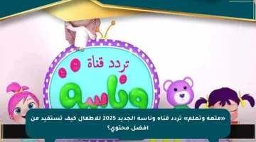 «متعة وتعلم» تردد قناة وناسة الجديد 2025 للأطفال كيف تستفيد من أفضل محتوى؟